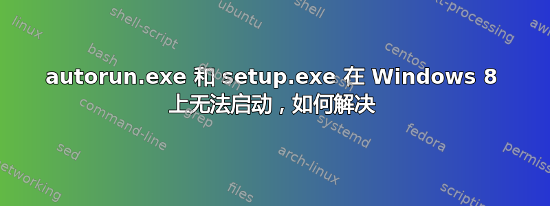 autorun.exe 和 setup.exe 在 Windows 8 上无法启动，如何解决