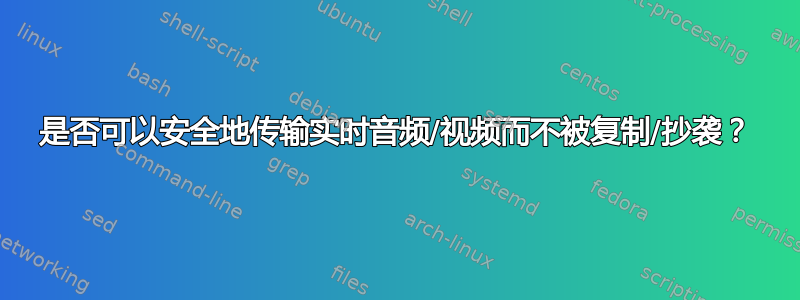 是否可以安全地传输实时音频/视频而不被复制/抄袭？