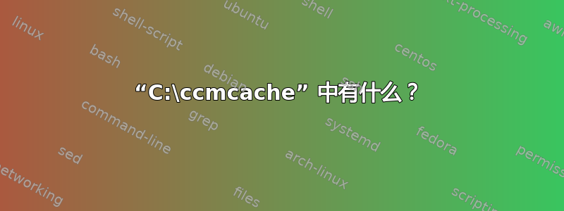 “C:\ccmcache” 中有什么？