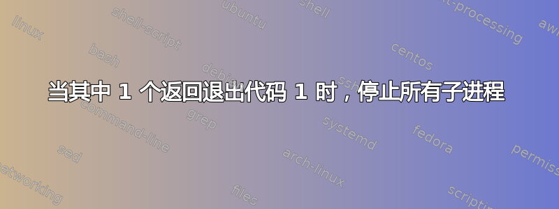 当其中 1 个返回退出代码 1 时，停止所有子进程