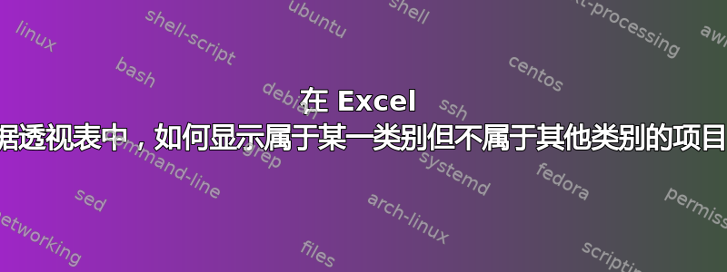 在 Excel 数据透视表中，如何显示属于某一类别但不属于其他类别的项目？