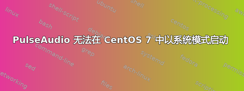 PulseAudio 无法在 CentOS 7 中以系统模式启动