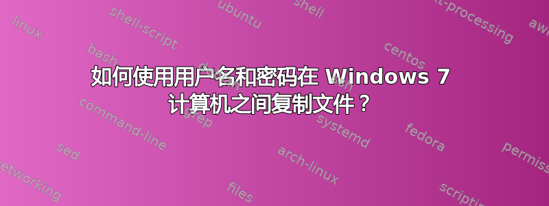 如何使用用户名和密码在 Windows 7 计算机之间复制文件？