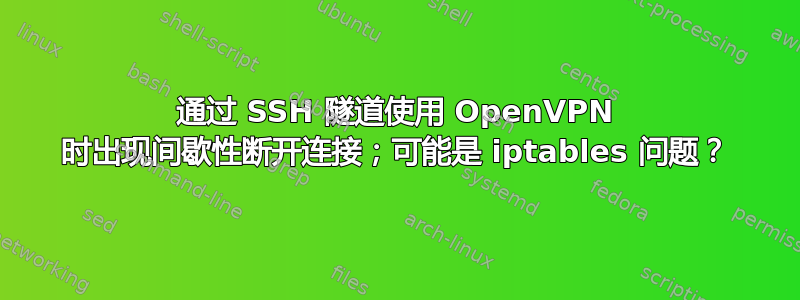 通过 SSH 隧道使用 OpenVPN 时出现间歇性断开连接；可能是 iptables 问题？