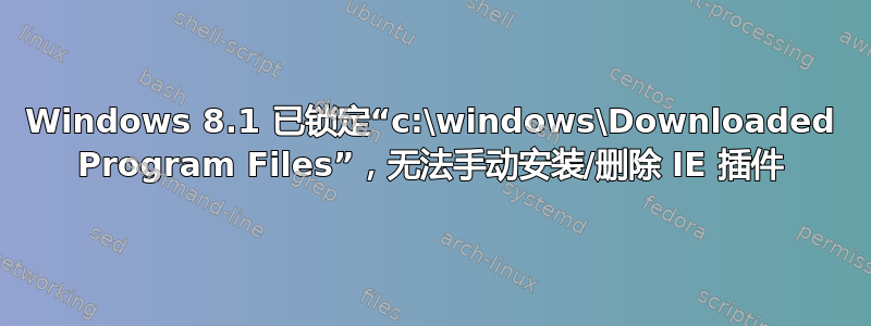 Windows 8.1 已锁定“c:\windows\Downloaded Program Files”，无法手动安装/删除 IE 插件