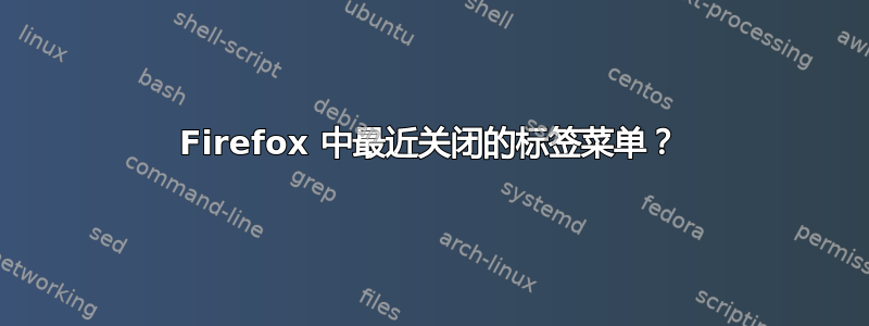 Firefox 中最近关闭的标签菜单？