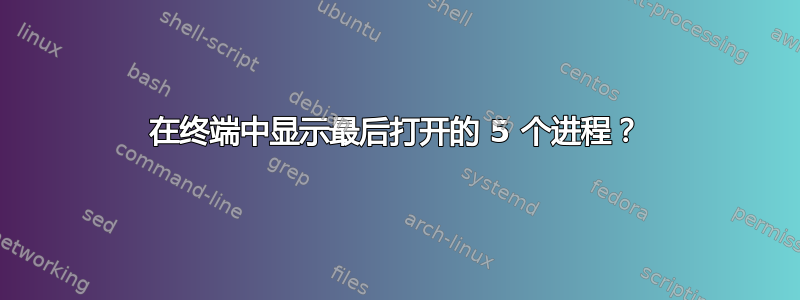 在终端中显示最后打开的 5 个进程？