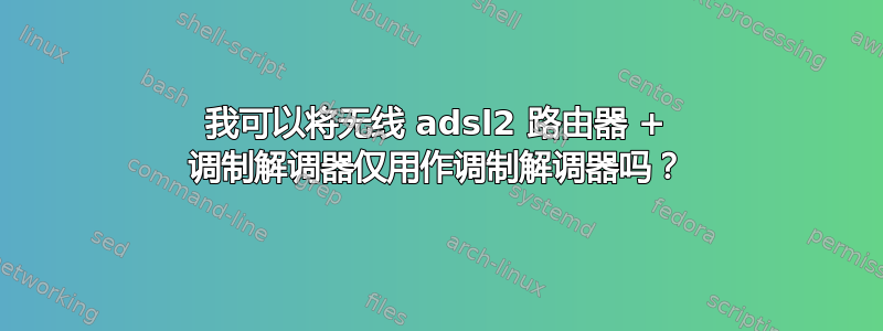 我可以将无线 adsl2 路由器 + 调制解调器仅用作调制解调器吗？