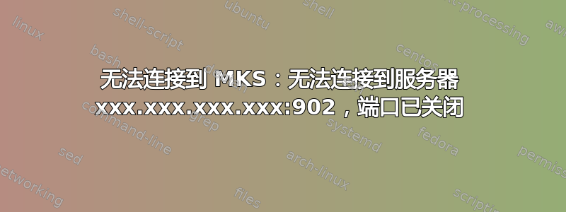 无法连接到 MKS：无法连接到服务器 xxx.xxx.xxx.xxx:902，端口已关闭