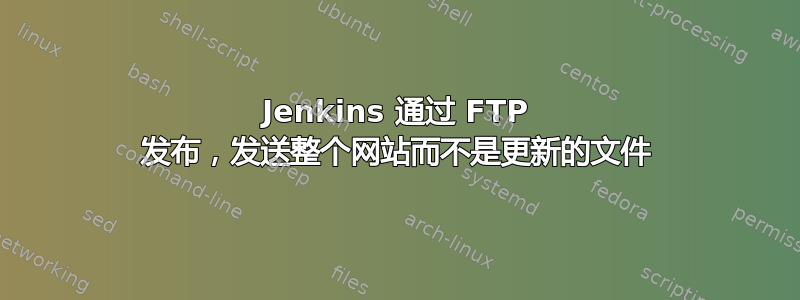 Jenkins 通过 FTP 发布，发送整个网站而不是更新的文件