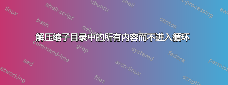 解压缩子目录中的所有内容而不进入循环