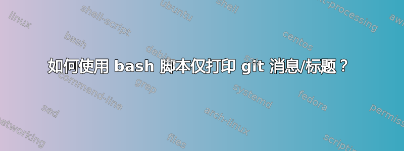 如何使用 bash 脚本仅打印 git 消息/标题？