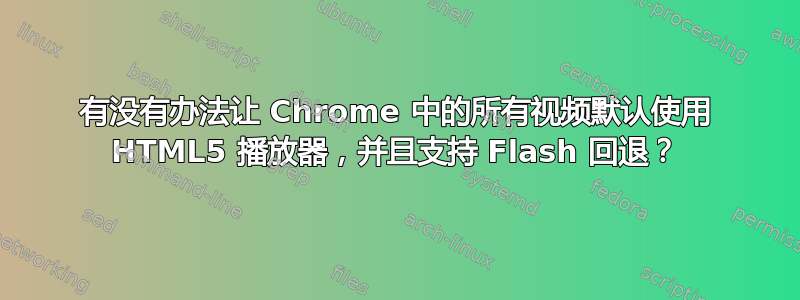 有没有办法让 Chrome 中的所有视频默认使用 HTML5 播放器，并且支持 Flash 回退？