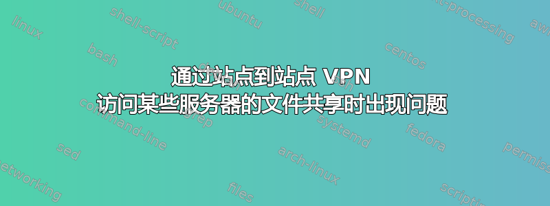 通过站点到站点 VPN 访问某些服务器的文件共享时出现问题