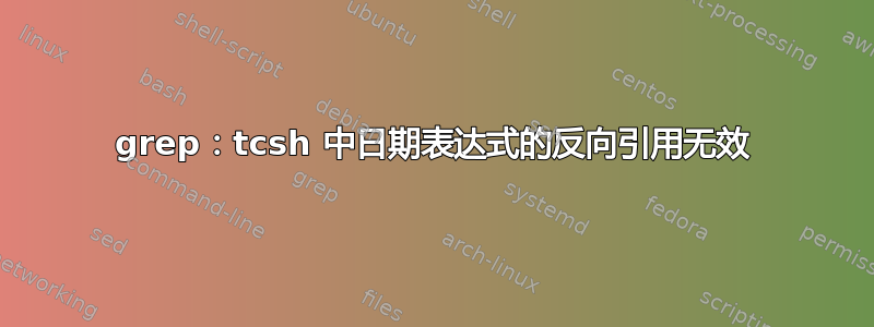 grep：tcsh 中日期表达式的反向引用无效