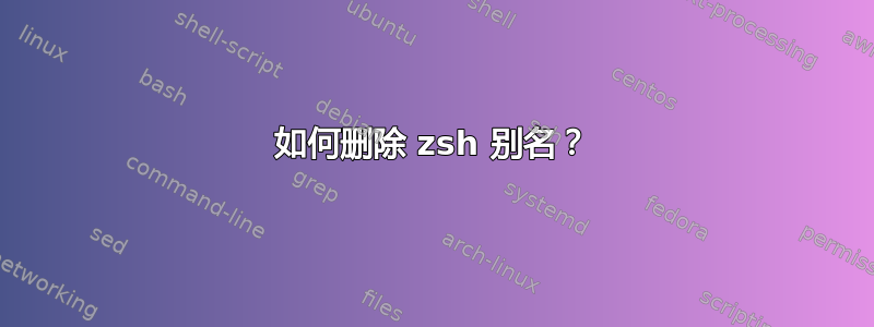 如何删除 zsh 别名？