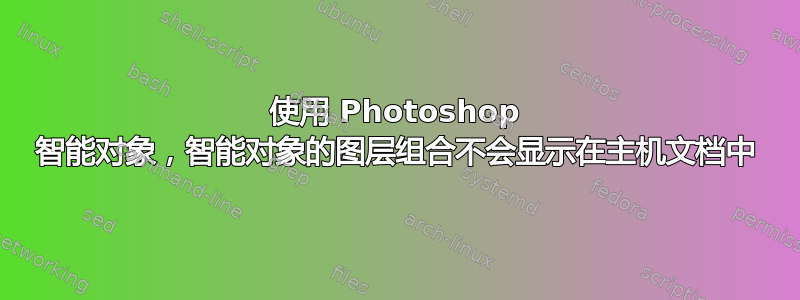 使用 Photoshop 智能对象，智能对象的图层组合不会显示在主机文档中