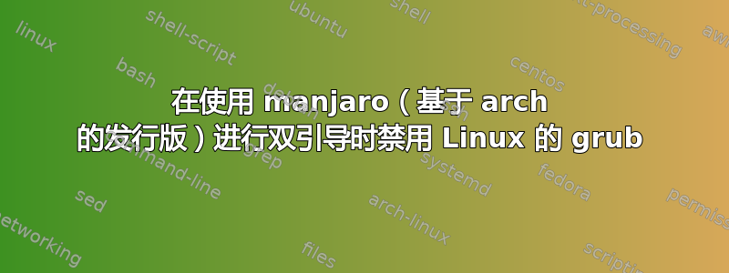 在使用 manjaro（基于 arch 的发行版）进行双引导时禁用 Linux 的 grub