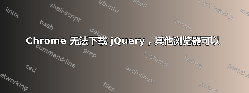 Chrome 无法下载 jQuery，其他浏览器可以