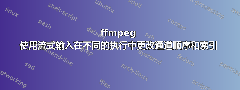 ffmpeg 使用流式输入在不同的执行中更改通道顺序和索引