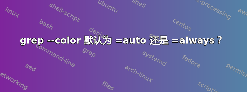 grep --color 默认为 =auto 还是 =always？