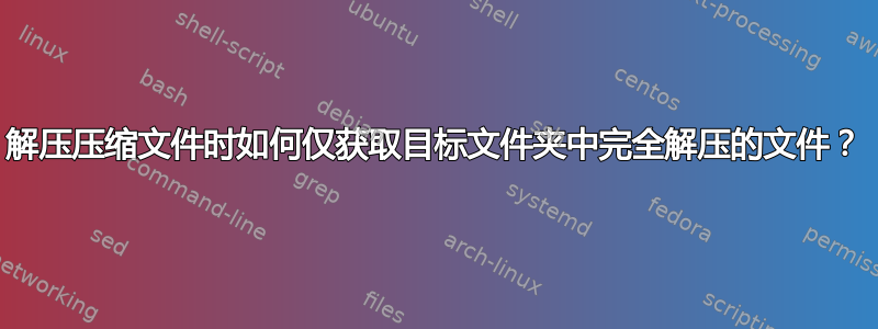 解压压缩文件时如何仅获取目标文件夹中完全解压的文件？