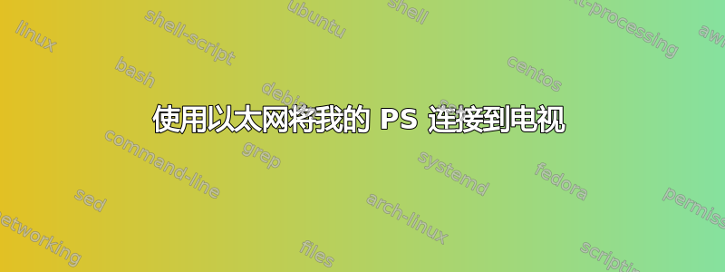 使用以太网将我的 PS 连接到电视