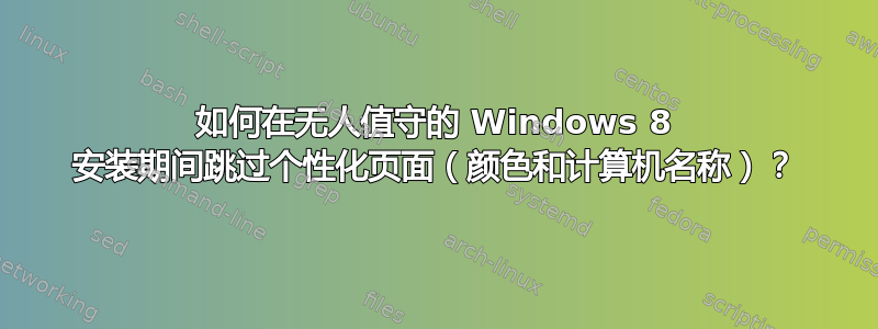 如何在无人值守的 Windows 8 安装期间跳过个性化页面（颜色和计算机名称）？