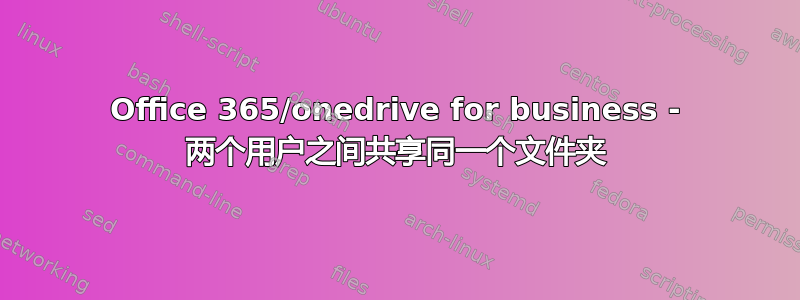 Office 365/onedrive for business - 两个用户之间共享同一个文件夹