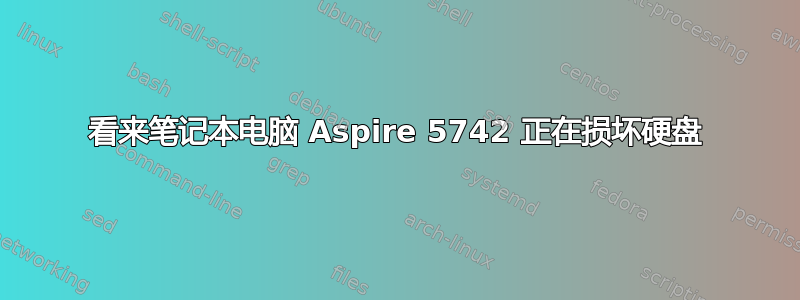 看来笔记本电脑 Aspire 5742 正在损坏硬盘