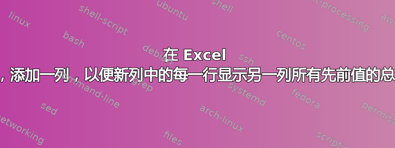 在 Excel 中，添加一列，以便新列中的每一行显示另一列所有先前值的总和