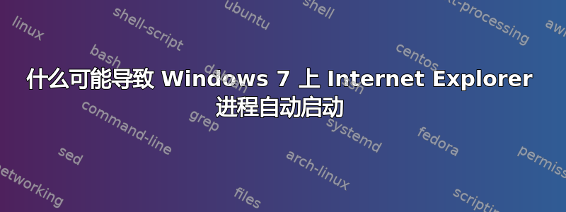 什么可能导致 Windows 7 上 Internet Explorer 进程自动启动