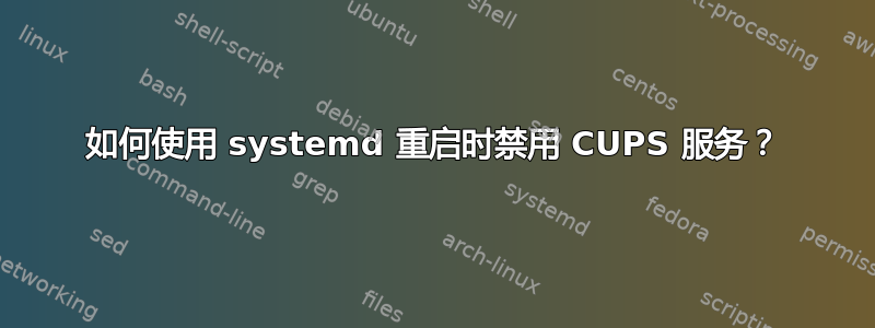 如何使用 systemd 重启时禁用 CUPS 服务？