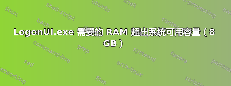 LogonUI.exe 需要的 RAM 超出系统可用容量（8 GB）