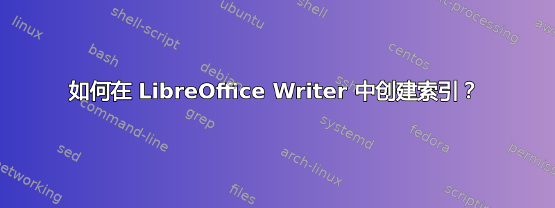 如何在 LibreOffice Writer 中创建索引？