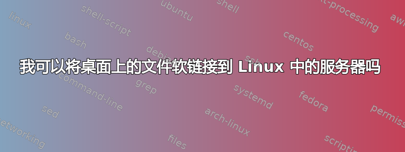 我可以将桌面上的文件软链接到 Linux 中的服务器吗