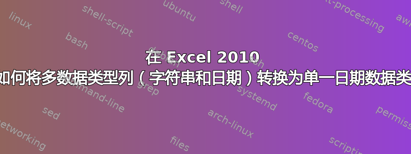 在 Excel 2010 中，如何将多数据类型列（字符串和日期）转换为单一日期数据类型？