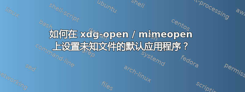 如何在 xdg-open / mimeopen 上设置未知文件的默认应用程序？