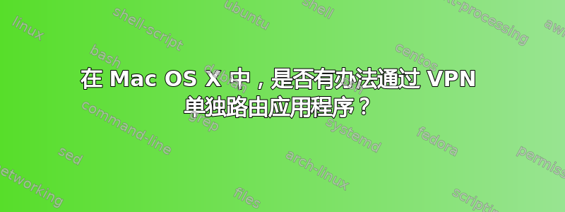 在 Mac OS X 中，是否有办法通过 VPN 单独路由应用程序？