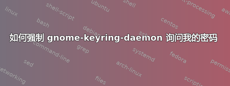 如何强制 gnome-keyring-daemon 询问我的密码