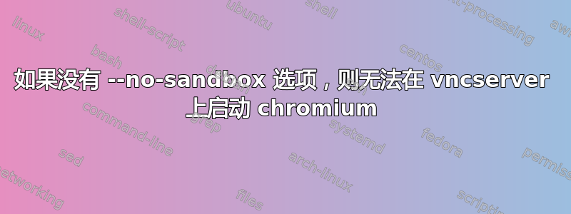 如果没有 --no-sandbox 选项，则无法在 vncserver 上启动 chromium