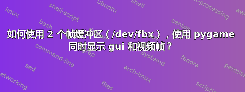 如何使用 2 个帧缓冲区（/dev/fbx），使用 pygame 同时显示 gui 和视频帧？