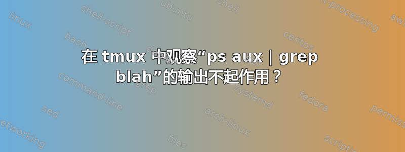 在 tmux 中观察“ps aux | grep blah”的输出不起作用？