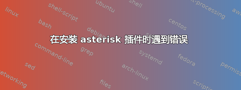 在安装 asterisk 插件时遇到错误