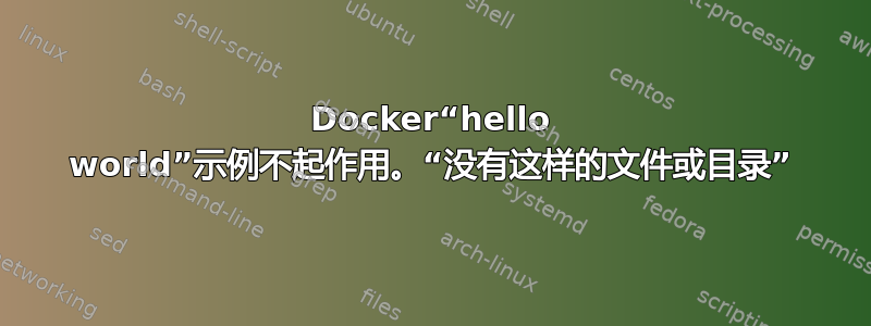 Docker“hello world”示例不起作用。“没有这样的文件或目录”