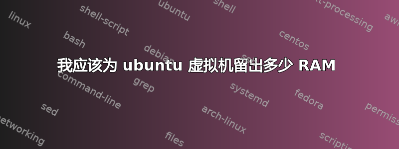 我应该为 ubuntu 虚拟机留出多少 RAM