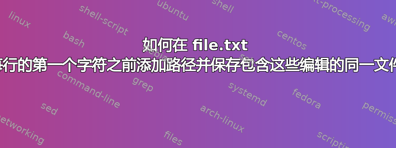 如何在 file.txt 中每行的第一个字符之前添加路径并保存包含这些编辑的同一文件？ 