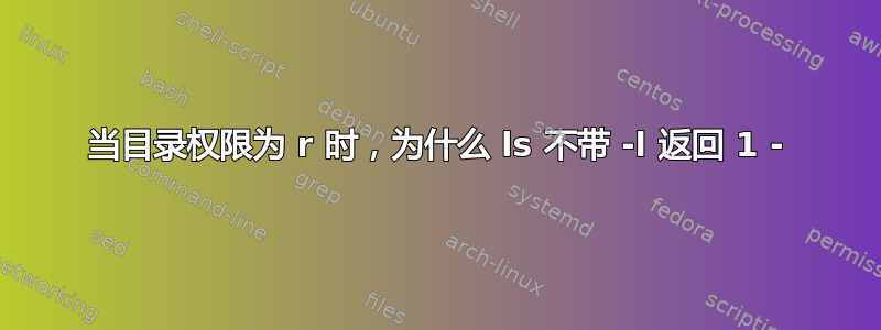 当目录权限为 r 时，为什么 ls 不带 -l 返回 1 -