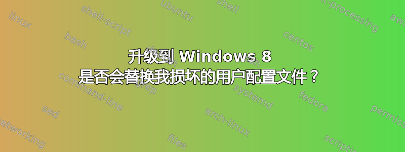 升级到 Windows 8 是否会替换我损坏的用户配置文件？