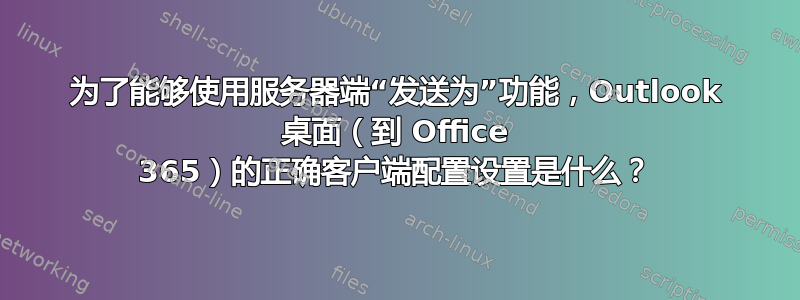 为了能够使用服务器端“发送为”功能，Outlook 桌面（到 Office 365）的正确客户端配置设置是什么？